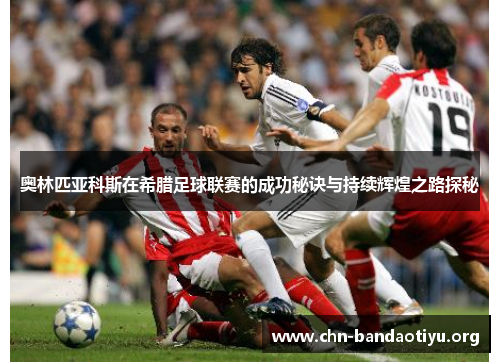 奥林匹亚科斯在希腊足球联赛的成功秘诀与持续辉煌之路探秘 奥林匹亚科斯在希腊足球联赛的成功秘诀与持续辉煌之路探秘