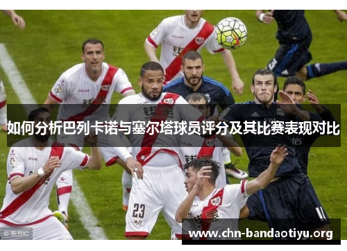如何分析巴列卡诺与塞尔塔球员评分及其比赛表现对比 如何分析巴列卡诺与塞尔塔球员评分及其比赛表现对比