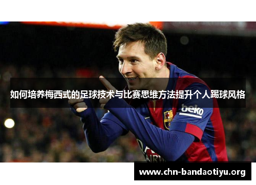如何培养梅西式的足球技术与比赛思维方法提升个人踢球风格 如何培养梅西式的足球技术与比赛思维方法提升个人踢球风格