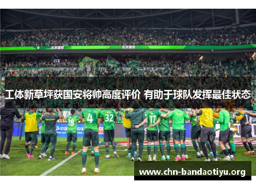 工体新草坪获国安将帅高度评价 有助于球队发挥最佳状态
