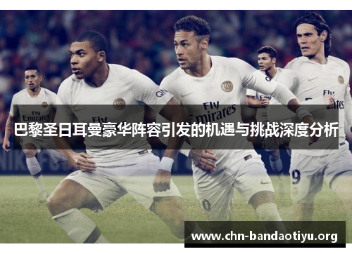 巴黎圣日耳曼豪华阵容引发的机遇与挑战深度分析