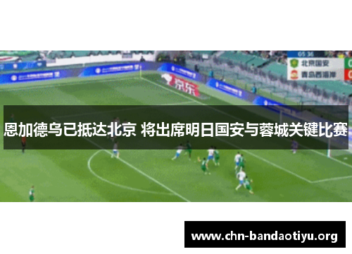 恩加德乌已抵达北京 将出席明日国安与蓉城关键比赛