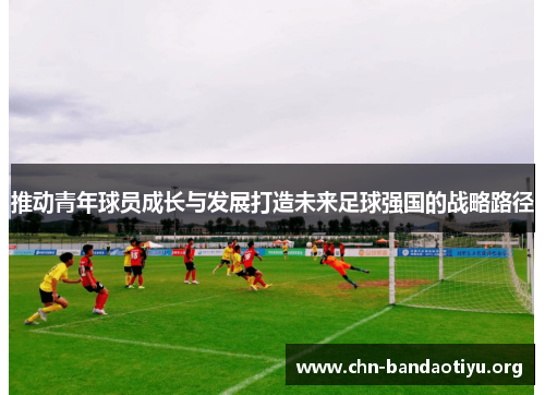推动青年球员成长与发展打造未来足球强国的战略路径 推动青年球员成长与发展打造未来足球强国的战略路径