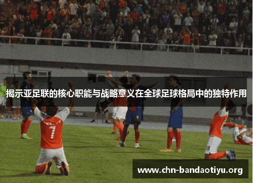 揭示亚足联的核心职能与战略意义在全球足球格局中的独特作用