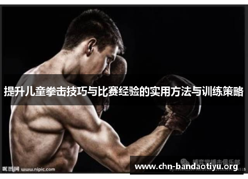 提升儿童拳击技巧与比赛经验的实用方法与训练策略 提升儿童拳击技巧与比赛经验的实用方法与训练策略