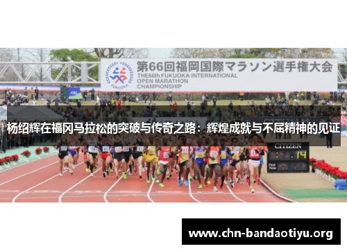 杨绍辉在福冈马拉松的突破与传奇之路：辉煌成就与不屈精神的见证