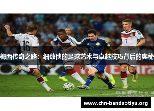 梅西传奇之路：细数他的足球艺术与卓越技巧背后的奥秘